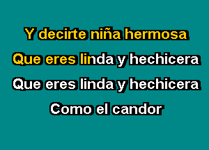 Y decirte niFIa hermosa
Que eres linda y hechicera
Que eres linda y hechicera

Como el candor