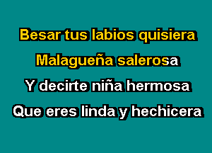 Besar tus labios quisiera
MalagueFIa salerosa
Y decirte niFIa hermosa

Que eres linda y hechicera