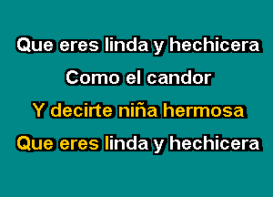 Que eres linda y hechicera
Como el candor
Y decirte niFIa hermosa

Que eres linda y hechicera