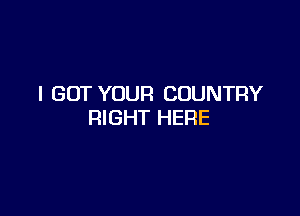 I GOT YOUR COUNTRY

RIGHT HERE