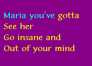Maria you've gotta
See her

Go insane and
Out of your mind