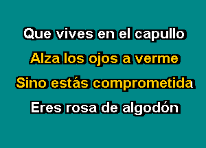 Que vives en el capullo
Alza los ojos a verme
Sino estas comprometida

Eres rosa de algodc'm
