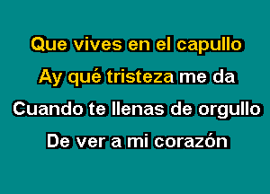 Que vives en el capullo
Ay qugz tristeza me da
Cuando te llenas de orgullo

De ver a mi corazc'm
