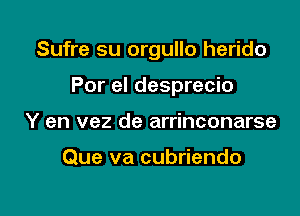 Sufre su orgullo herido

Por el desprecio
Y en vez de arrinconarse

Que va cubriendo