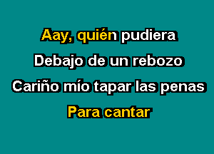 Aay, quit'en pudiera

Debajo de un rebozo
Carifio mio tapar Ias penas

Para cantar