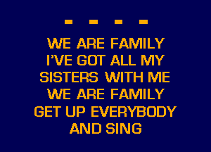 WE ARE FAMILY
I'VE GOT ALL MY
SISTERS WITH ME
WE ARE FAMILY

GET UP EVERYBODY

AND SING l