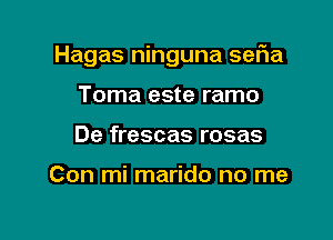 Hagas ninguna seFIa

Toma este ramo
De frescas rosas

Con mi marido no me