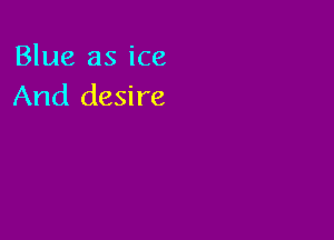 Blue as ice
And desire