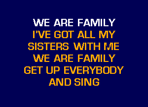 WE ARE FAMILY
I'VE GOT ALL MY
SISTERS WITH ME
WE ARE FAMILY
GET UP EVERYBODY
AND SING

g