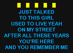 El El El El El
JUST TALKED
TO THIS GIRL
USED TO LIVE YEAH
ON MY STREET
AFTER ALL THESEYEARS
YOU'RE HERE
AND YOU REMEMBER ME