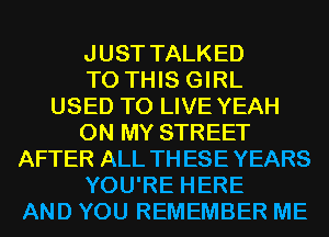 JUST TALKED
TO THIS GIRL
USED TO LIVE YEAH
ON MY STREET
AFTER ALL THESEYEARS
YOU'RE HERE
AND YOU REMEMBER ME