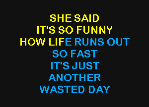 SHESAID
IT'S SO FUNNY
HOW LIFE RUNS OUT

80 FAST

IT'S JUST

ANOTHER
WASTED DAY