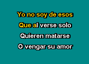 Yo no soy de esos
Que al verse solo

Quieren matarse

O vengar su amor