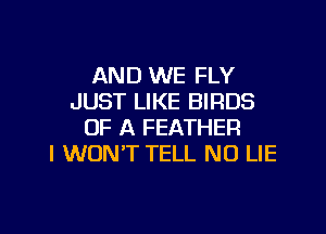 AND WE FLY
JUST LIKE BIRDS
OF A FEATHER
I WON'T TELL NO LIE