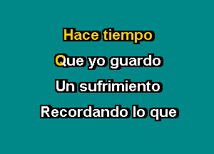 Hace tiempo

Que yo guardo

Un sufrimiento

Recordando lo que