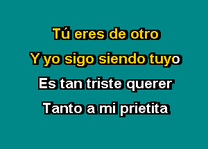 Tu eres de otro

Y yo sigo siendo tuyo

Es tan triste querer

Tanto a mi prietita