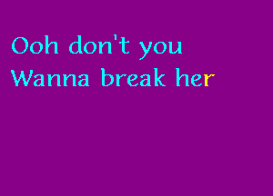 Ooh don't you
Wanna break her