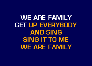 WE ARE FAMILY
GET UP EVERYBODY
AND SING
SING IT TO ME
WE ARE FAMILY

g