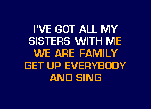 I'VE GOT ALL MY
SISTERS WITH ME
WE ARE FAMILY
GET UP EVERYBODY
AND SING

g