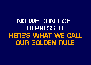 NU WE DON'T GET
DEPRESSED
HERE'S WHAT WE CALL
OUR GOLDEN RULE