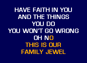 HAVE FAITH IN YOU
AND THE THINGS
YOU DO
YOU WON'T GO WRONG
OH NO
THIS IS OUR
FAMILY JEWEL