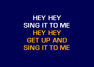 HEY HEY
SING IT TO ME
HEY HEY

GET UP AND
SING IT TO ME