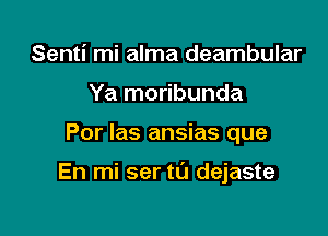 Senti mi alma deambular
Ya moribunda

Por las ansias que

En mi ser t0 dejaste