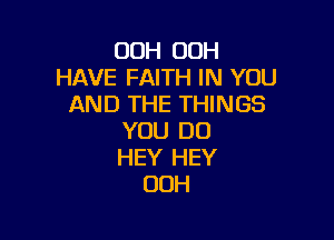 00H 00H
HAVE FAITH IN YOU
AND THE THINGS

YOU DO
HEY HEY
OOH