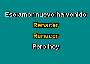 Ese amor nuevo ha venido
Renacer

Renacer

Pero hoy