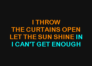 ITHROW
THECURTAINS OPEN
LETTHESUN SHINE IN
I CAN'T GET ENOUGH