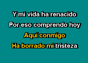 Y mi vida ha renacido

Por eso comprendo hoy

Aqui conmigo

Ha borrado mi tristeza