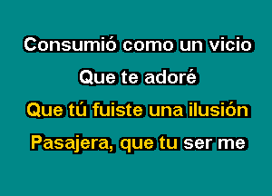 Consumic') como un vicio
Que te adorgz
Que tl'J fuiste una ilusic'm

Pasajera, que tu ser me