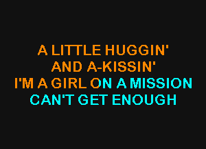 ALHTLEHUGGHW
AND A-KISSIN'

I'M A GIRL ON A MISSION
CAN'T GET ENOUGH