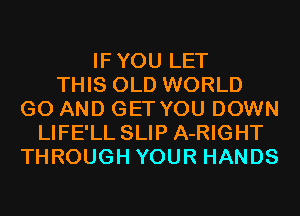 IFYOU LET
THIS OLD WORLD
G0 AND GET YOU DOWN
LIFE'LL SLIP A-RIGHT
THROUGH YOUR HANDS