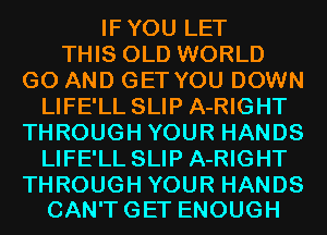 IFYOULET
THIS OLD WORLD
G0 AND GET YOU DOWN
LIFE'LL SLIP A-RIGHT
THROUGHYOURHANDS
LIFE'LL SLIP A-RIGHT

THROUGH YOUR HANDS
CAN'TGET ENOUGH