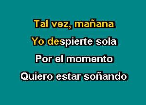 Tal vez, mafiana

Yo despierte sola

Por el momento

Quiero estar soF1ando