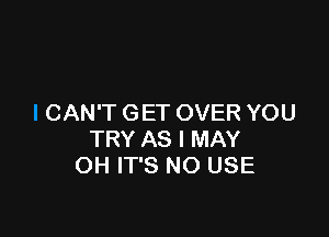 CAN'T GET OVER YOU

TRY AS I MAY
OH IT'S NO USE