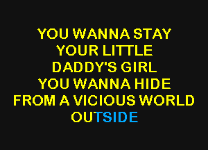 YOU WANNA STAY
YOUR LITTLE
DADDY'S GIRL

YOU WANNA HIDE
FROM AVICIOUSWORLD
OUTSIDE