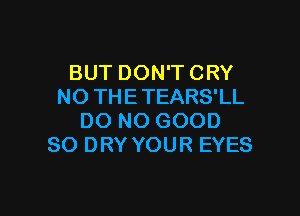 BUT DON'T CRY
NO THE TEARS'LL

DO NO GOOD
SO DRY YOUR EYES