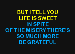 BUT I TELL YOU
LIFE IS SWEET
IN SPITE
0F THEMISERY THERE'S
SO MUCH MORE
BEGRATEFUL