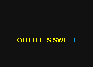 OH LIFE IS SWEET