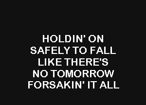 HOLDIN' ON
SAFELY TO FALL

LIKETHERE'S

NO TOMORROW
FORSAKIN' IT ALL