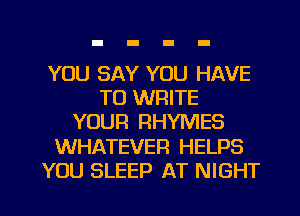 YOU SAY YOU HAVE
TO WRITE
YOUR RHYMES

WHATEVER HELPS

YOU SLEEP AT NIGHT l