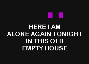 HERE I AM

ALONE AGAIN TONIGHT
IN THIS OLD
EMPTY HOUSE