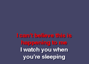 lwatch you when
you,re sleeping