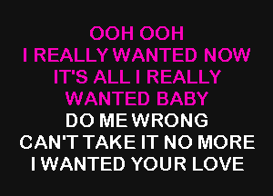 DO MEWRONG
CAN'T TAKE IT NO MORE
I WANTED YOUR LOVE