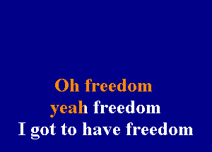 Oh freedom
yeah freedom
I got to have freedom
