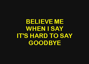 BELIEVE ME
WHEN I SAY

IT'S HARD TO SAY
GOODBYE