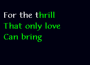 For the thrill
That only love

Can bring