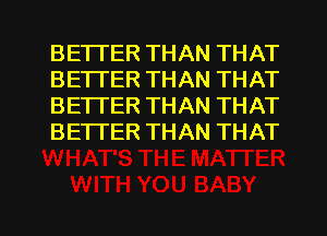 BETTER THAN THAT
BETTER THAN THAT
BETTER THAN THAT
BETTER THAN THAT